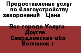 Предоставление услуг по благоустройству захоронений › Цена ­ 100 - Все города Услуги » Другие   . Свердловская обл.,Волчанск г.